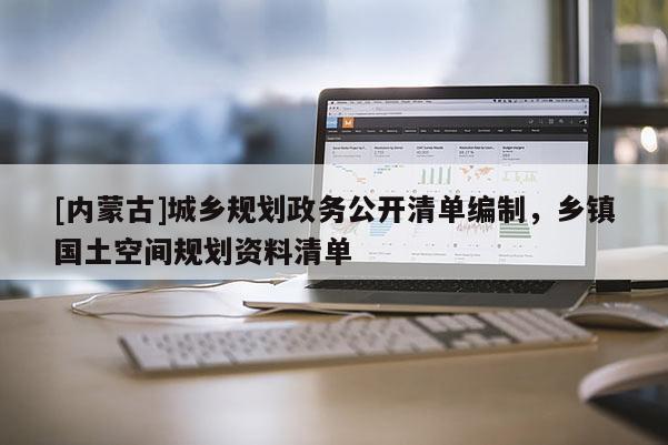 [內(nèi)蒙古]城鄉(xiāng)規(guī)劃政務(wù)公開清單編制，鄉(xiāng)鎮(zhèn)國(guó)土空間規(guī)劃資料清單