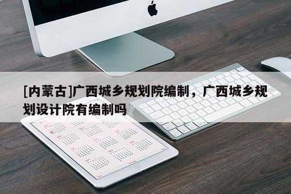 [內(nèi)蒙古]廣西城鄉(xiāng)規(guī)劃院編制，廣西城鄉(xiāng)規(guī)劃設(shè)計院有編制嗎