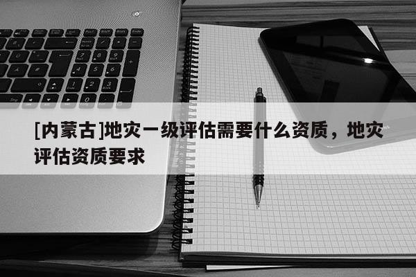 [內蒙古]地災一級評估需要什么資質，地災評估資質要求