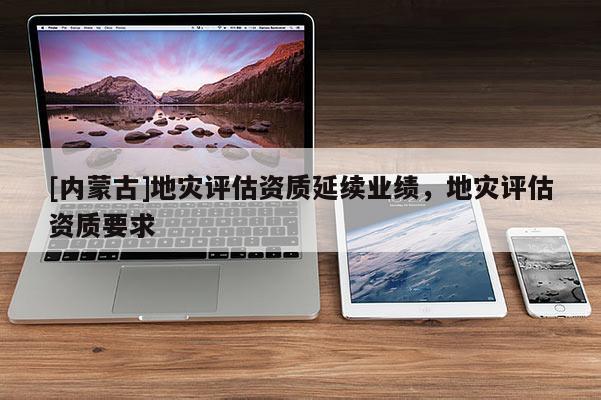[內(nèi)蒙古]地災(zāi)評(píng)估資質(zhì)延續(xù)業(yè)績(jī)，地災(zāi)評(píng)估資質(zhì)要求
