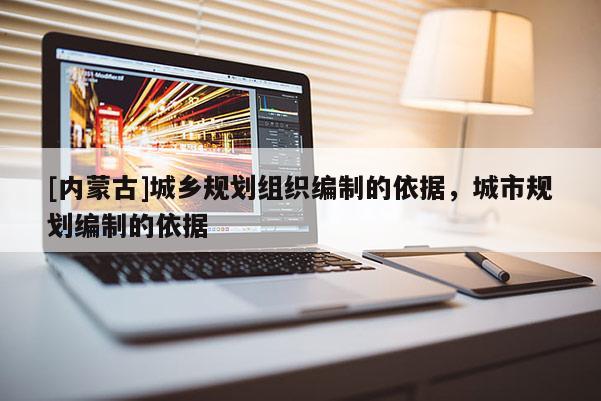 [內(nèi)蒙古]城鄉(xiāng)規(guī)劃組織編制的依據(jù)，城市規(guī)劃編制的依據(jù)