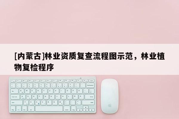 [內(nèi)蒙古]林業(yè)資質(zhì)復(fù)查流程圖示范，林業(yè)植物復(fù)檢程序