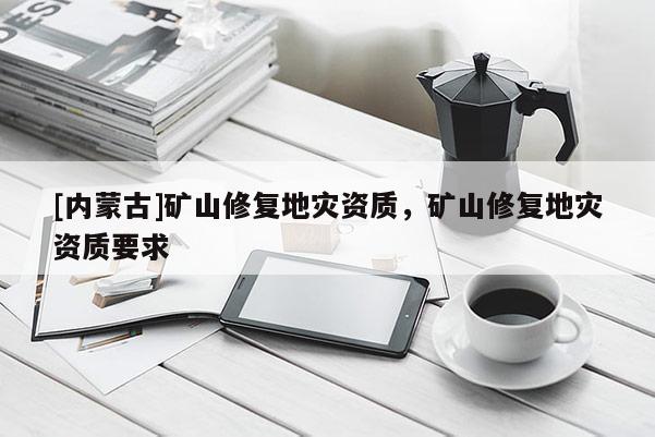 [內蒙古]礦山修復地災資質，礦山修復地災資質要求