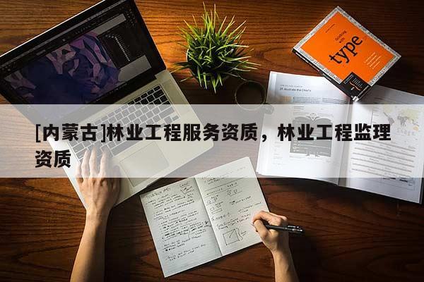 [內(nèi)蒙古]林業(yè)工程服務資質(zhì)，林業(yè)工程監(jiān)理資質(zhì)