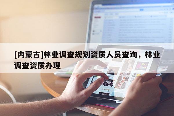 [內(nèi)蒙古]林業(yè)調(diào)查規(guī)劃資質(zhì)人員查詢，林業(yè)調(diào)查資質(zhì)辦理