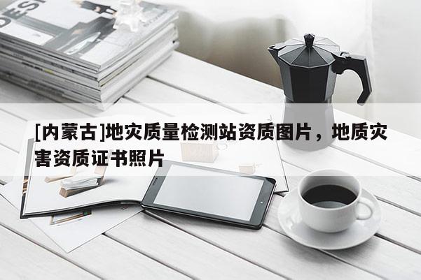 [內(nèi)蒙古]地災(zāi)質(zhì)量檢測(cè)站資質(zhì)圖片，地質(zhì)災(zāi)害資質(zhì)證書照片