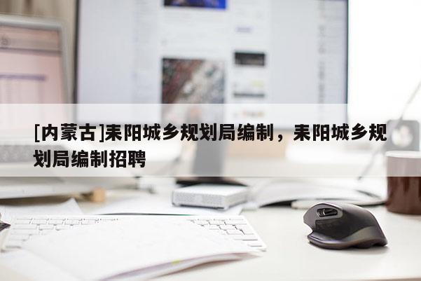 [內(nèi)蒙古]耒陽(yáng)城鄉(xiāng)規(guī)劃局編制，耒陽(yáng)城鄉(xiāng)規(guī)劃局編制招聘