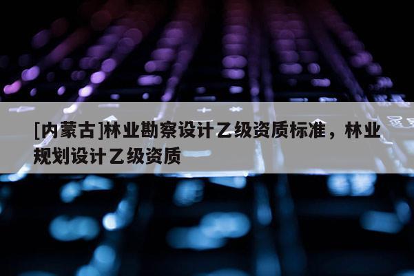 [內蒙古]林業(yè)勘察設計乙級資質標準，林業(yè)規(guī)劃設計乙級資質