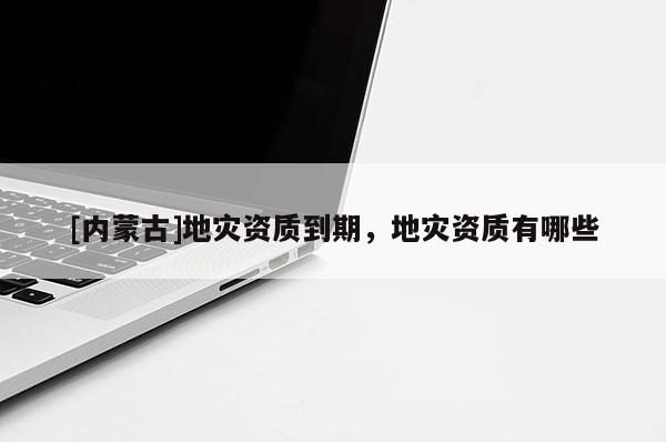 [內蒙古]地災資質到期，地災資質有哪些
