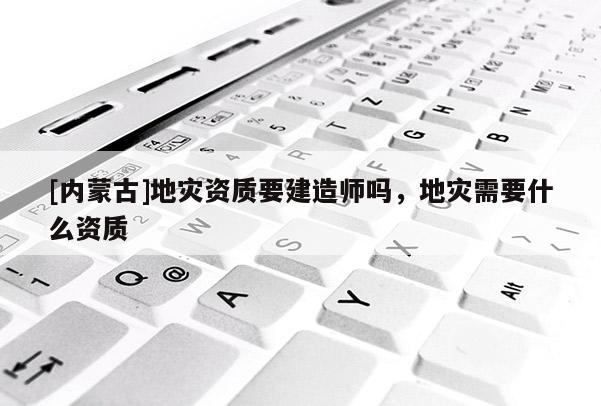 [內(nèi)蒙古]地災資質(zhì)要建造師嗎，地災需要什么資質(zhì)
