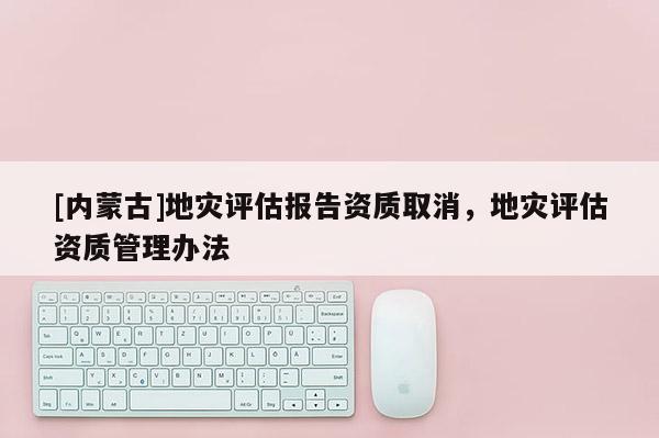 [內(nèi)蒙古]地災(zāi)評(píng)估報(bào)告資質(zhì)取消，地災(zāi)評(píng)估資質(zhì)管理辦法