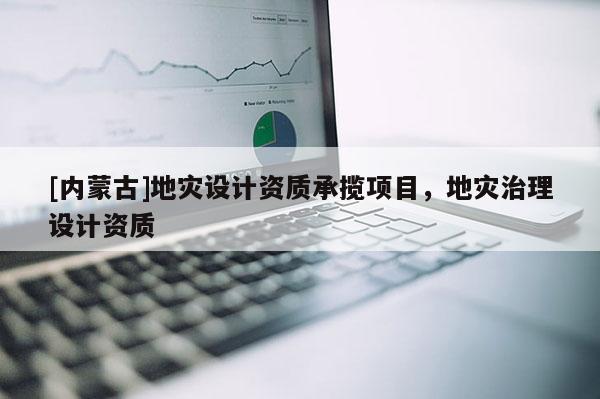 [內(nèi)蒙古]地災(zāi)設(shè)計資質(zhì)承攬項目，地災(zāi)治理設(shè)計資質(zhì)