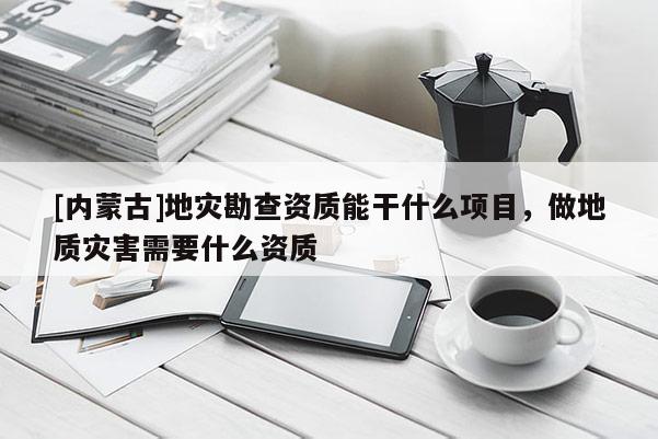 [內(nèi)蒙古]地災(zāi)勘查資質(zhì)能干什么項目，做地質(zhì)災(zāi)害需要什么資質(zhì)