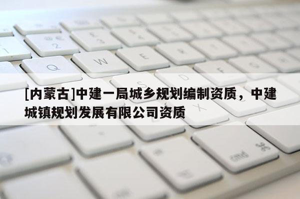 [內(nèi)蒙古]中建一局城鄉(xiāng)規(guī)劃編制資質(zhì)，中建城鎮(zhèn)規(guī)劃發(fā)展有限公司資質(zhì)