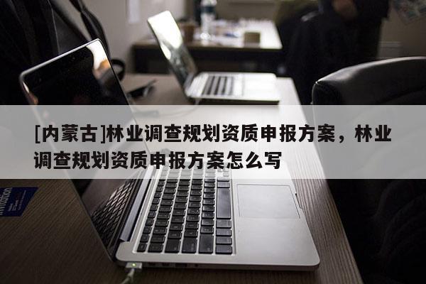 [內蒙古]林業(yè)調查規(guī)劃資質申報方案，林業(yè)調查規(guī)劃資質申報方案怎么寫