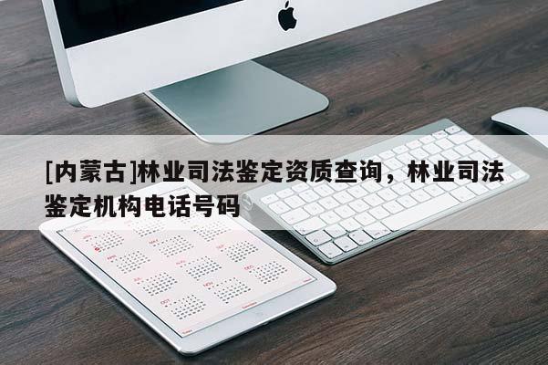 [內(nèi)蒙古]林業(yè)司法鑒定資質(zhì)查詢，林業(yè)司法鑒定機(jī)構(gòu)電話號(hào)碼