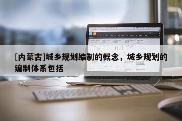 [內(nèi)蒙古]城鄉(xiāng)規(guī)劃編制的概念，城鄉(xiāng)規(guī)劃的編制體系包括