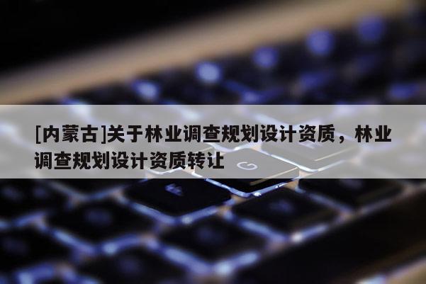 [內(nèi)蒙古]關(guān)于林業(yè)調(diào)查規(guī)劃設(shè)計(jì)資質(zhì)，林業(yè)調(diào)查規(guī)劃設(shè)計(jì)資質(zhì)轉(zhuǎn)讓