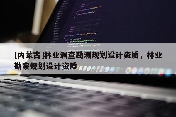 [內(nèi)蒙古]林業(yè)調(diào)查勘測規(guī)劃設(shè)計資質(zhì)，林業(yè)勘察規(guī)劃設(shè)計資質(zhì)
