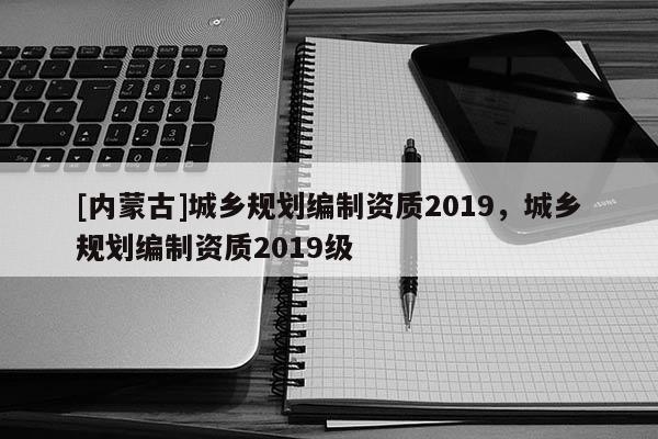 [內(nèi)蒙古]城鄉(xiāng)規(guī)劃編制資質(zhì)2019，城鄉(xiāng)規(guī)劃編制資質(zhì)2019級(jí)