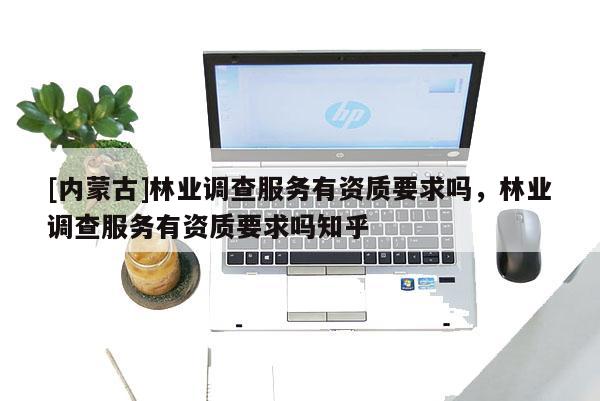 [內蒙古]林業(yè)調查服務有資質要求嗎，林業(yè)調查服務有資質要求嗎知乎