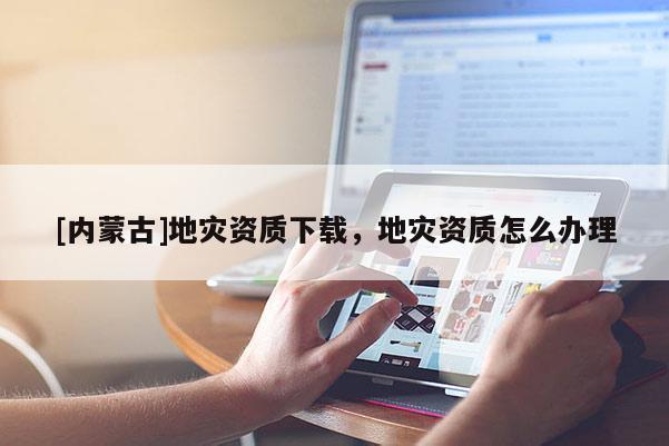 [內(nèi)蒙古]地災(zāi)資質(zhì)下載，地災(zāi)資質(zhì)怎么辦理
