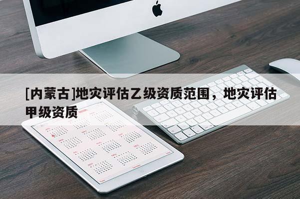 [內(nèi)蒙古]地災(zāi)評估乙級資質(zhì)范圍，地災(zāi)評估甲級資質(zhì)