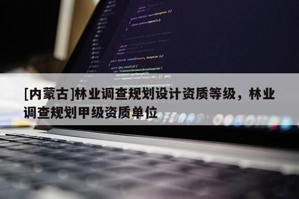 [內(nèi)蒙古]林業(yè)調(diào)查規(guī)劃設(shè)計(jì)資質(zhì)等級(jí)，林業(yè)調(diào)查規(guī)劃甲級(jí)資質(zhì)單位