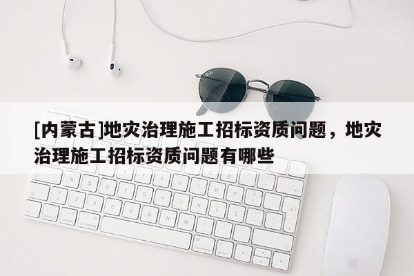 [內(nèi)蒙古]地災(zāi)治理施工招標(biāo)資質(zhì)問(wèn)題，地災(zāi)治理施工招標(biāo)資質(zhì)問(wèn)題有哪些
