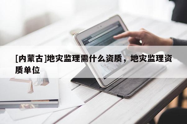 [內蒙古]地災監(jiān)理需什么資質，地災監(jiān)理資質單位