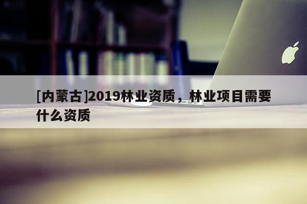[內(nèi)蒙古]2019林業(yè)資質(zhì)，林業(yè)項目需要什么資質(zhì)