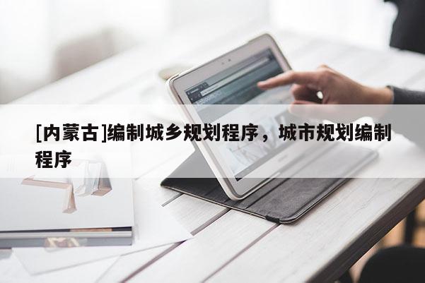 [內(nèi)蒙古]編制城鄉(xiāng)規(guī)劃程序，城市規(guī)劃編制程序
