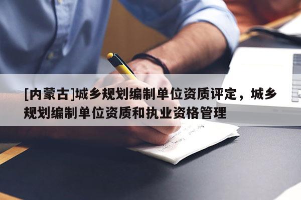 [內(nèi)蒙古]城鄉(xiāng)規(guī)劃編制單位資質(zhì)評(píng)定，城鄉(xiāng)規(guī)劃編制單位資質(zhì)和執(zhí)業(yè)資格管理