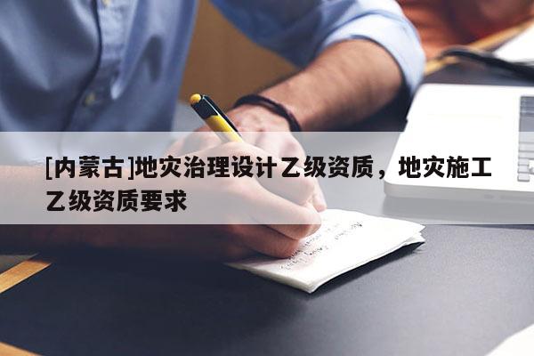 [內(nèi)蒙古]地災(zāi)治理設(shè)計乙級資質(zhì)，地災(zāi)施工乙級資質(zhì)要求