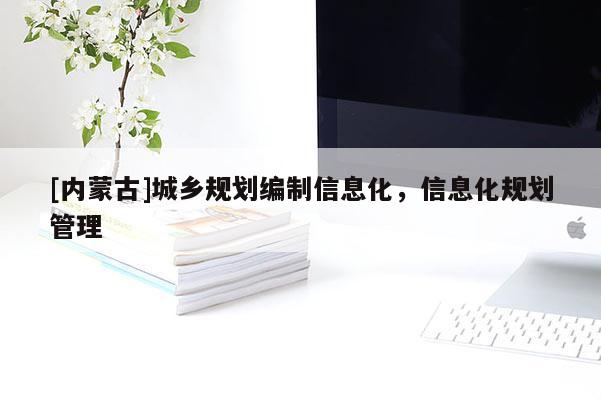 [內(nèi)蒙古]城鄉(xiāng)規(guī)劃編制信息化，信息化規(guī)劃管理