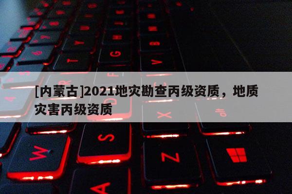 [內(nèi)蒙古]2021地災(zāi)勘查丙級(jí)資質(zhì)，地質(zhì)災(zāi)害丙級(jí)資質(zhì)