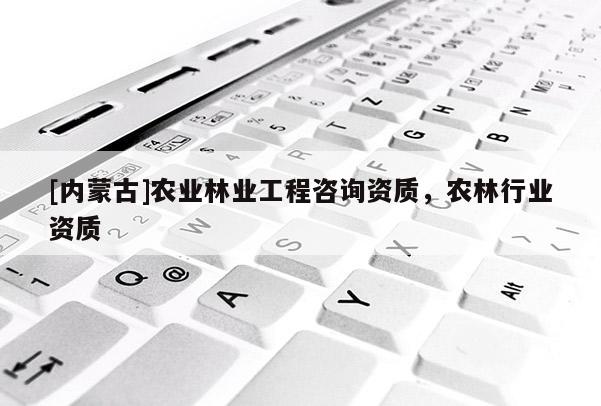 [內(nèi)蒙古]農(nóng)業(yè)林業(yè)工程咨詢資質(zhì)，農(nóng)林行業(yè)資質(zhì)