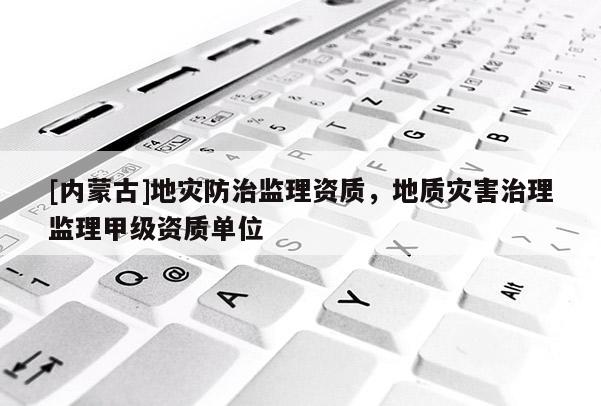 [內(nèi)蒙古]地災(zāi)防治監(jiān)理資質(zhì)，地質(zhì)災(zāi)害治理監(jiān)理甲級(jí)資質(zhì)單位