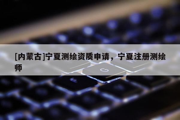 [內(nèi)蒙古]寧夏測繪資質(zhì)申請，寧夏注冊測繪師