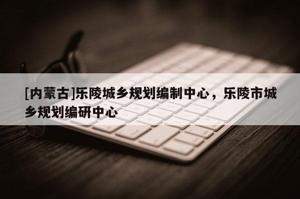 [內(nèi)蒙古]樂陵城鄉(xiāng)規(guī)劃編制中心，樂陵市城鄉(xiāng)規(guī)劃編研中心