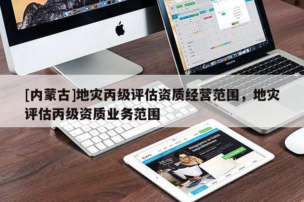 [內(nèi)蒙古]地災丙級評估資質(zhì)經(jīng)營范圍，地災評估丙級資質(zhì)業(yè)務(wù)范圍