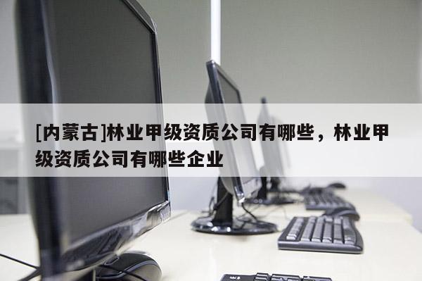[內蒙古]林業(yè)甲級資質公司有哪些，林業(yè)甲級資質公司有哪些企業(yè)