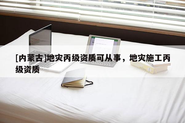 [內(nèi)蒙古]地災(zāi)丙級資質(zhì)可從事，地災(zāi)施工丙級資質(zhì)