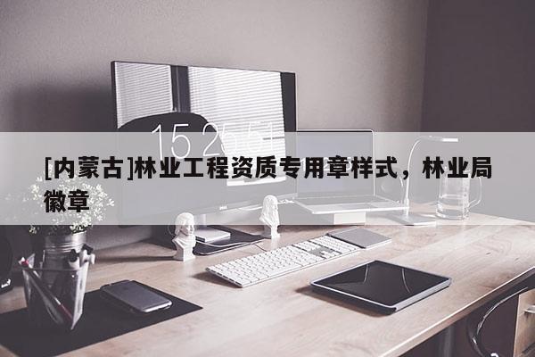 [內(nèi)蒙古]林業(yè)工程資質(zhì)專用章樣式，林業(yè)局徽章