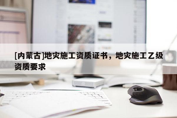 [內(nèi)蒙古]地災(zāi)施工資質(zhì)證書(shū)，地災(zāi)施工乙級(jí)資質(zhì)要求