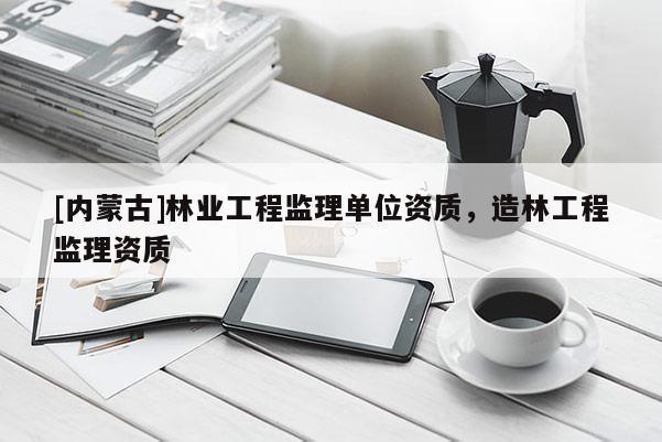 [內(nèi)蒙古]林業(yè)工程監(jiān)理單位資質(zhì)，造林工程監(jiān)理資質(zhì)