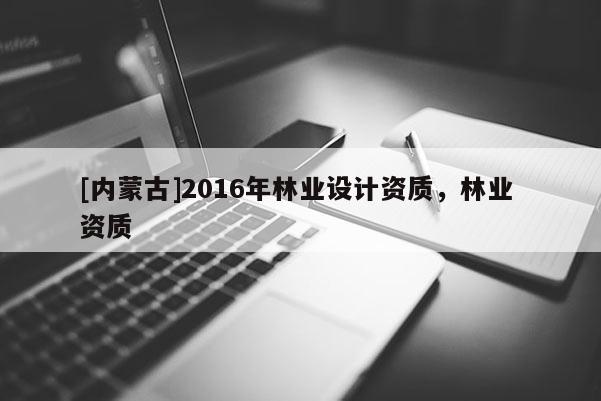 [內(nèi)蒙古]2016年林業(yè)設(shè)計(jì)資質(zhì)，林業(yè) 資質(zhì)