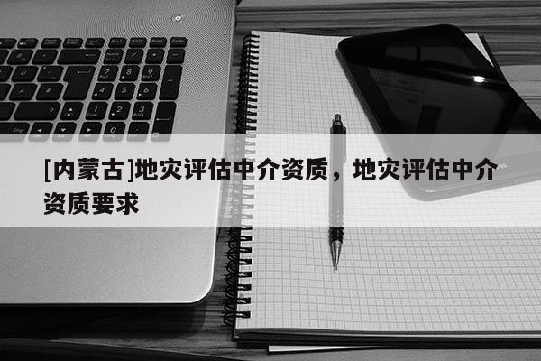 [內(nèi)蒙古]地災(zāi)評估中介資質(zhì)，地災(zāi)評估中介資質(zhì)要求