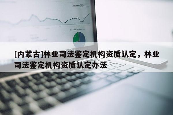[內(nèi)蒙古]林業(yè)司法鑒定機(jī)構(gòu)資質(zhì)認(rèn)定，林業(yè)司法鑒定機(jī)構(gòu)資質(zhì)認(rèn)定辦法