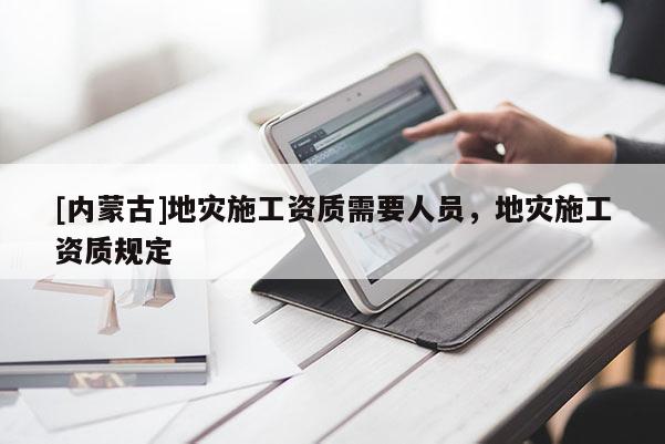 [內(nèi)蒙古]地災(zāi)施工資質(zhì)需要人員，地災(zāi)施工資質(zhì)規(guī)定